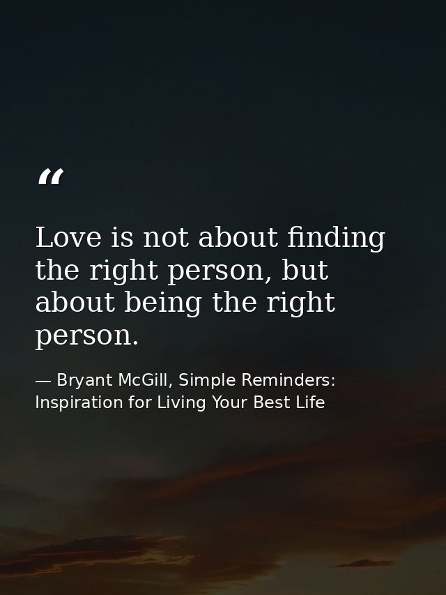 Love is not about finding the right person, but about being the right person. — Bryant McGill, Simple Reminders: Inspiration for Living Your Best Life