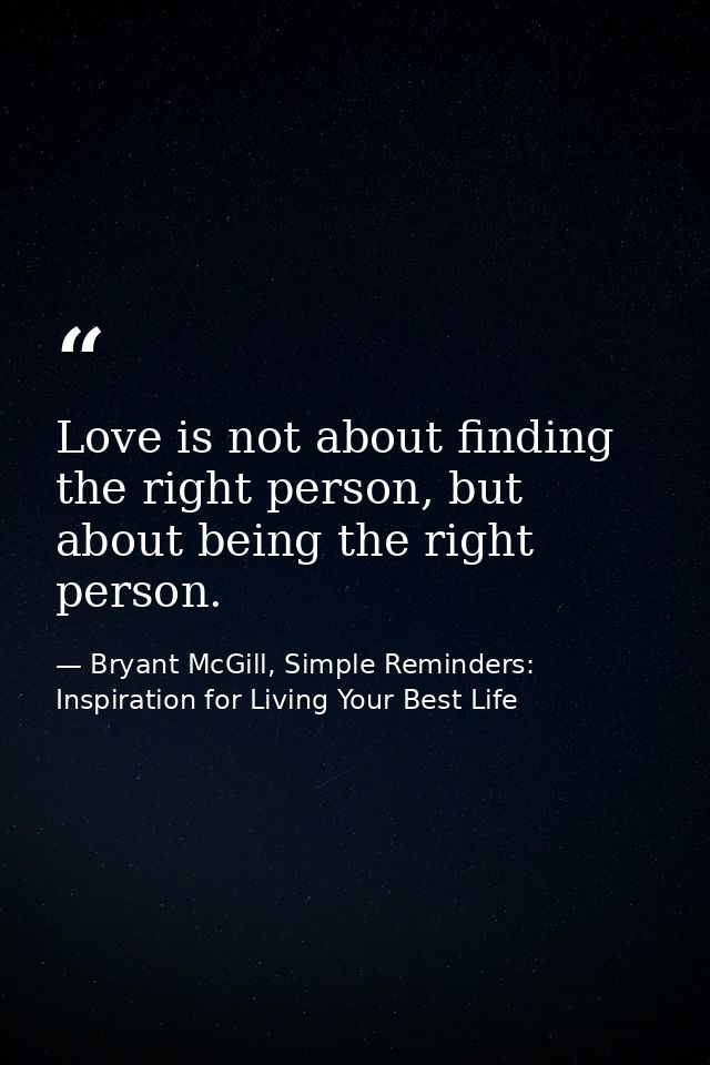 Love is not about finding the right person, but about being the right person. — Bryant McGill, Simple Reminders: Inspiration for Living Your Best Life