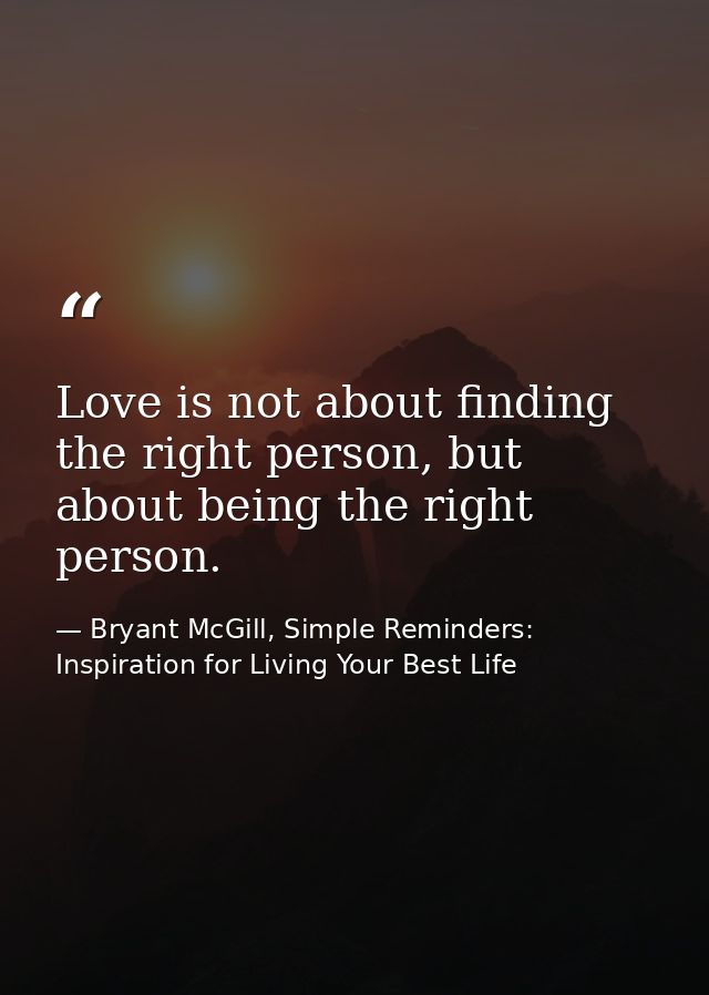 Love is not about finding the right person, but about being the right person. — Bryant McGill, Simple Reminders: Inspiration for Living Your Best Life