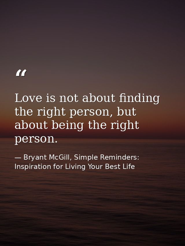 Love is not about finding the right person, but about being the right person. — Bryant McGill, Simple Reminders: Inspiration for Living Your Best Life