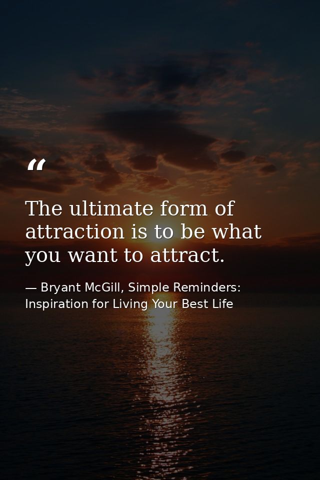 The ultimate form of attraction is to be what you want to attract. — Bryant McGill, Simple Reminders: Inspiration for Living Your Best Life