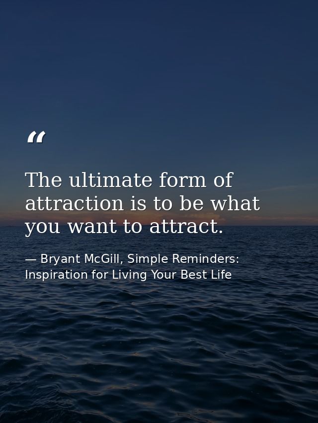 The ultimate form of attraction is to be what you want to attract. — Bryant McGill, Simple Reminders: Inspiration for Living Your Best Life