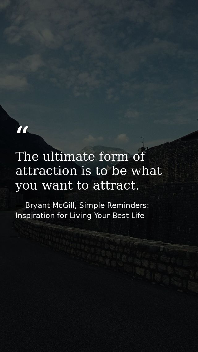 The ultimate form of attraction is to be what you want to attract. — Bryant McGill, Simple Reminders: Inspiration for Living Your Best Life