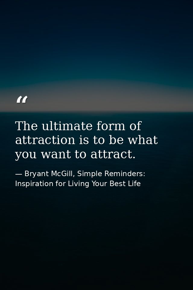 The ultimate form of attraction is to be what you want to attract. — Bryant McGill, Simple Reminders: Inspiration for Living Your Best Life