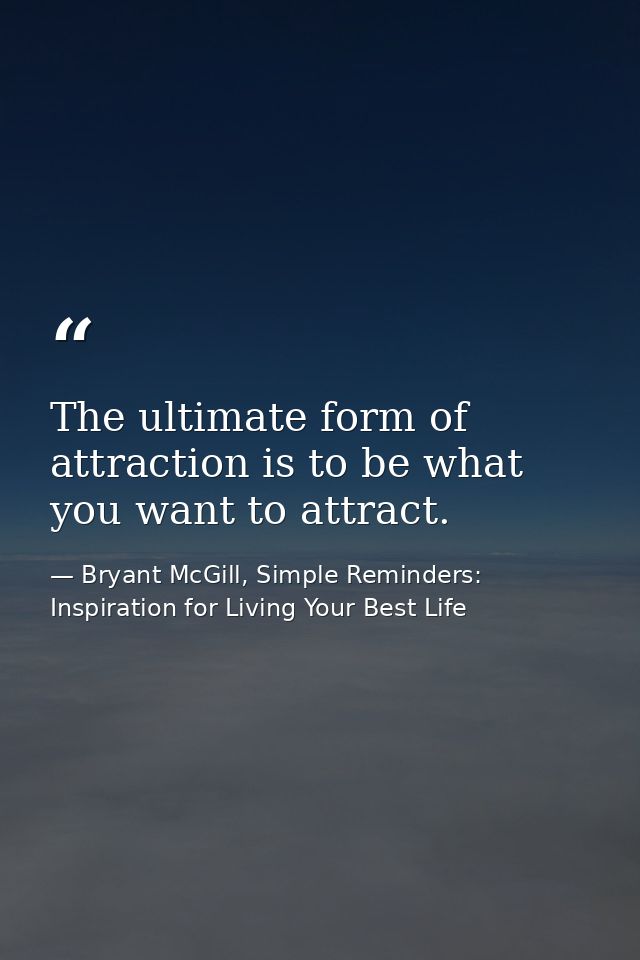 The ultimate form of attraction is to be what you want to attract. — Bryant McGill, Simple Reminders: Inspiration for Living Your Best Life