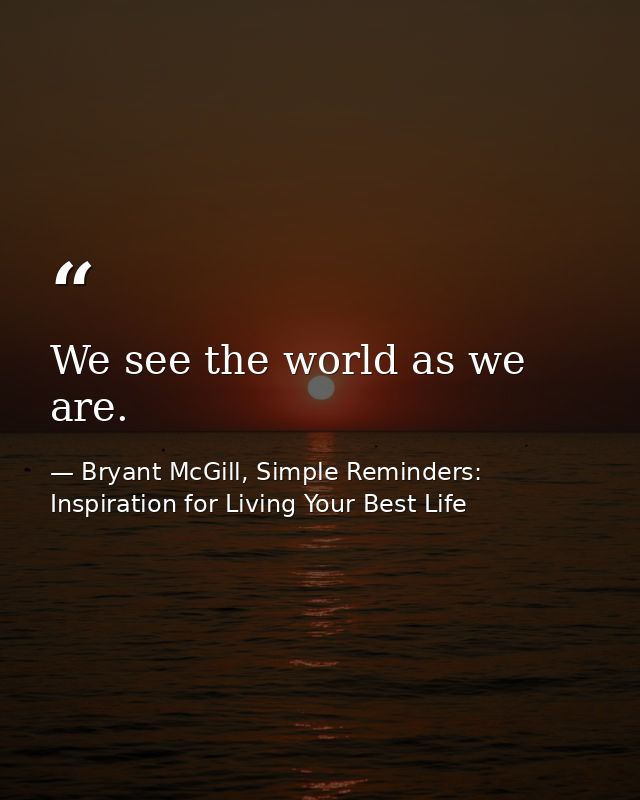 We see the world as we are. — Bryant McGill, Simple Reminders: Inspiration for Living Your Best Life