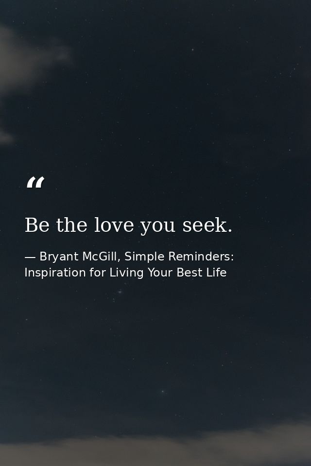Be the love you seek. — Bryant McGill, Simple Reminders: Inspiration for Living Your Best Life