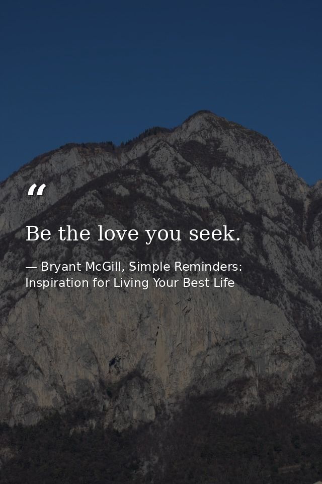 Be the love you seek. — Bryant McGill, Simple Reminders: Inspiration for Living Your Best Life