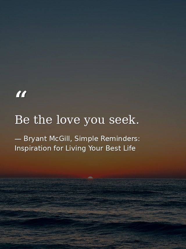 Be the love you seek. — Bryant McGill, Simple Reminders: Inspiration for Living Your Best Life