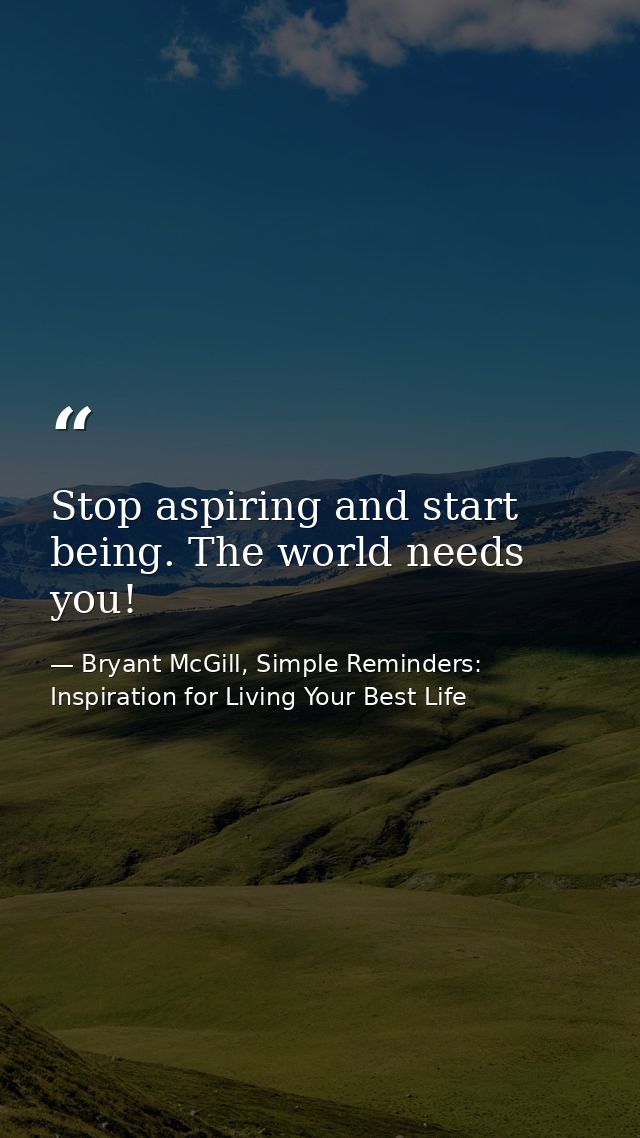 Stop aspiring and start being. The world needs you! — Bryant McGill, Simple Reminders: Inspiration for Living Your Best Life