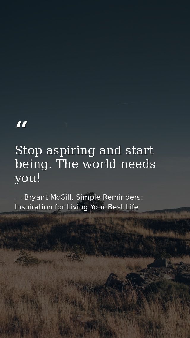 Stop aspiring and start being. The world needs you! — Bryant McGill, Simple Reminders: Inspiration for Living Your Best Life