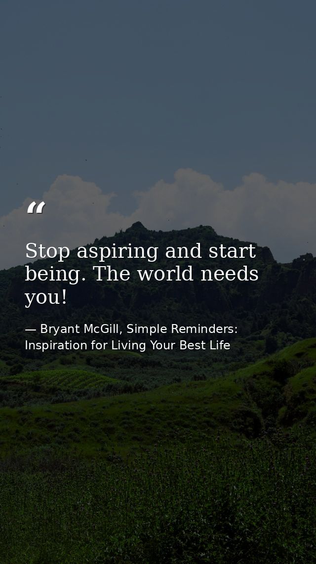 Stop aspiring and start being. The world needs you! — Bryant McGill, Simple Reminders: Inspiration for Living Your Best Life