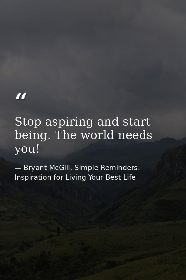 Stop aspiring and start being. The world needs you! — Bryant McGill, Simple Reminders: Inspiration for Living Your Best Life