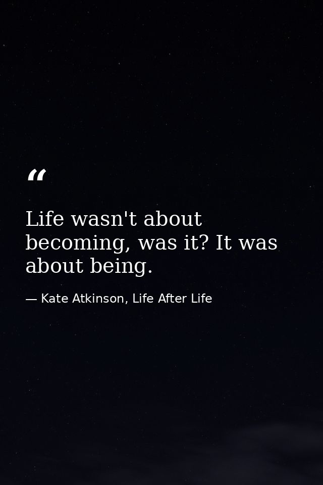 Life wasn't about becoming, was it? It was about being. — Kate Atkinson, Life After Life
