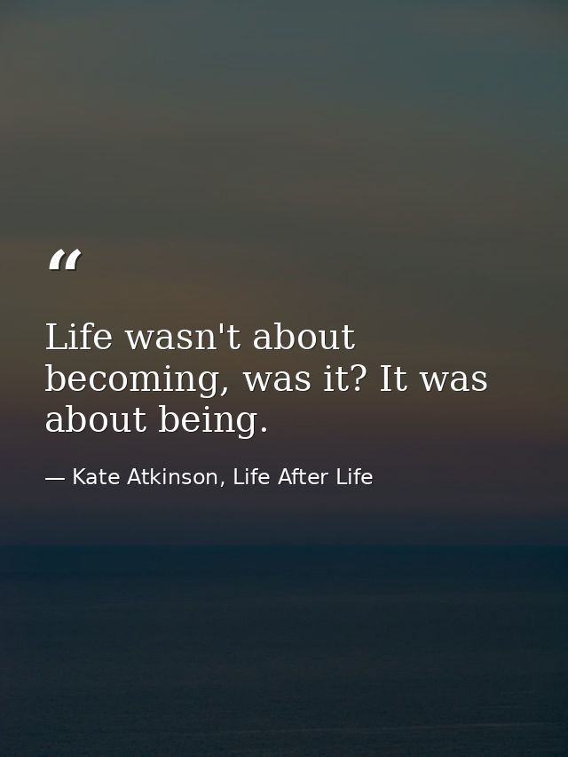Life wasn't about becoming, was it? It was about being. — Kate Atkinson, Life After Life