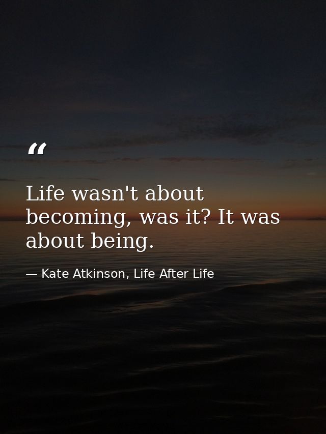 Life wasn't about becoming, was it? It was about being. — Kate Atkinson, Life After Life