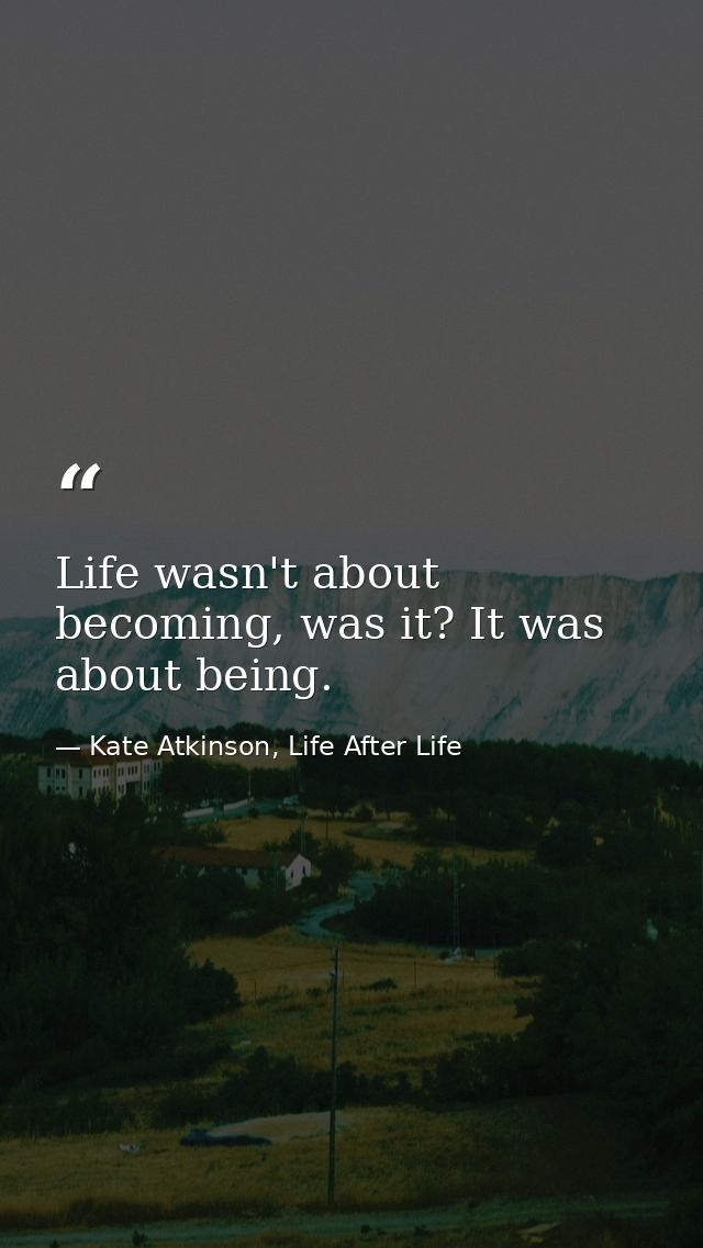 Life wasn't about becoming, was it? It was about being. — Kate Atkinson, Life After Life