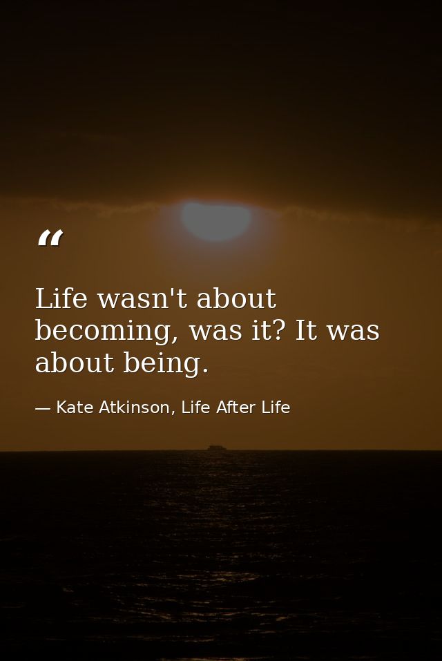 Life wasn't about becoming, was it? It was about being. — Kate Atkinson, Life After Life