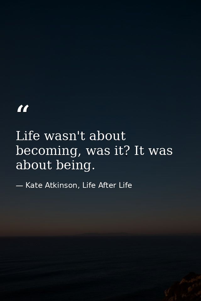 Life wasn't about becoming, was it? It was about being. — Kate Atkinson, Life After Life
