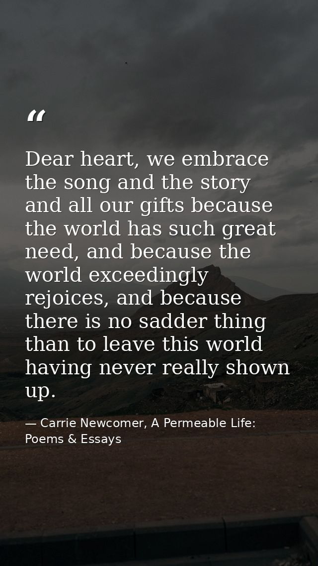 Dear heart, we embrace the song and the story and all our gifts because the world has such great need, and because the w — Carrie Newcomer, A Permeable Life: Poems & Essays