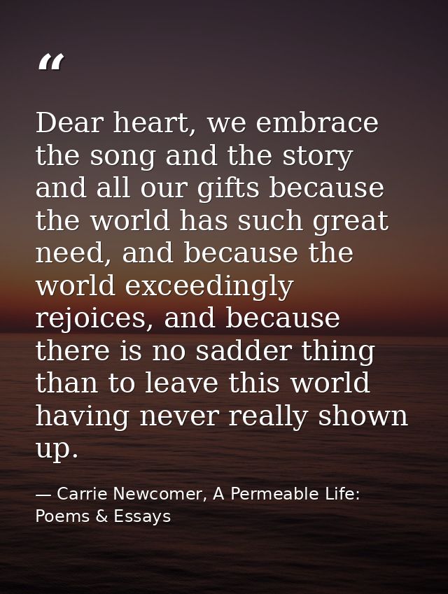 Dear heart, we embrace the song and the story and all our gifts because the world has such great need, and because the w — Carrie Newcomer, A Permeable Life: Poems & Essays