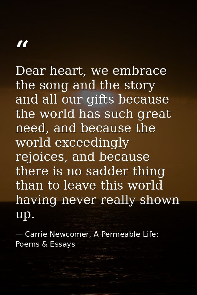 Dear heart, we embrace the song and the story and all our gifts because the world has such great need, and because the w — Carrie Newcomer, A Permeable Life: Poems & Essays