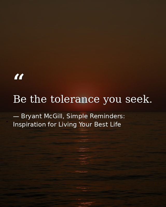 Be the tolerance you seek. — Bryant McGill, Simple Reminders: Inspiration for Living Your Best Life