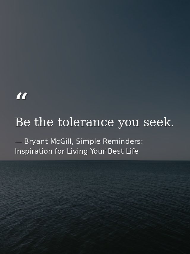Be the tolerance you seek. — Bryant McGill, Simple Reminders: Inspiration for Living Your Best Life
