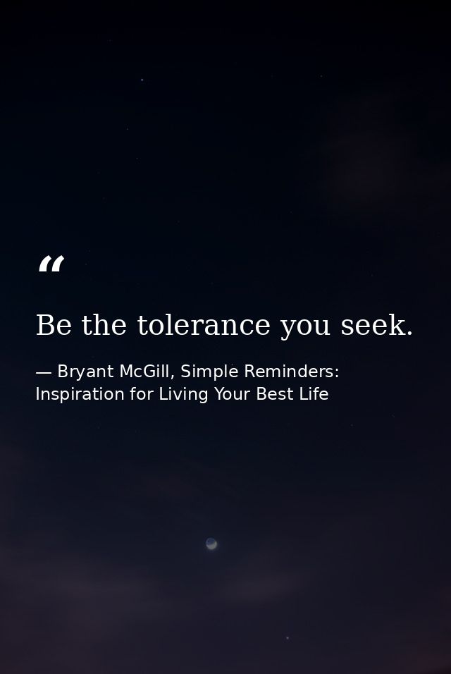 Be the tolerance you seek. — Bryant McGill, Simple Reminders: Inspiration for Living Your Best Life
