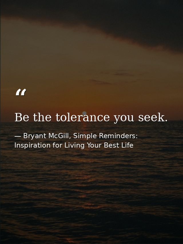 Be the tolerance you seek. — Bryant McGill, Simple Reminders: Inspiration for Living Your Best Life