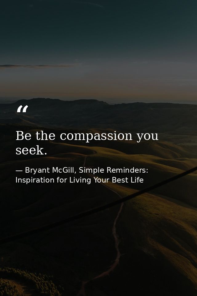 Be the compassion you seek. — Bryant McGill, Simple Reminders: Inspiration for Living Your Best Life