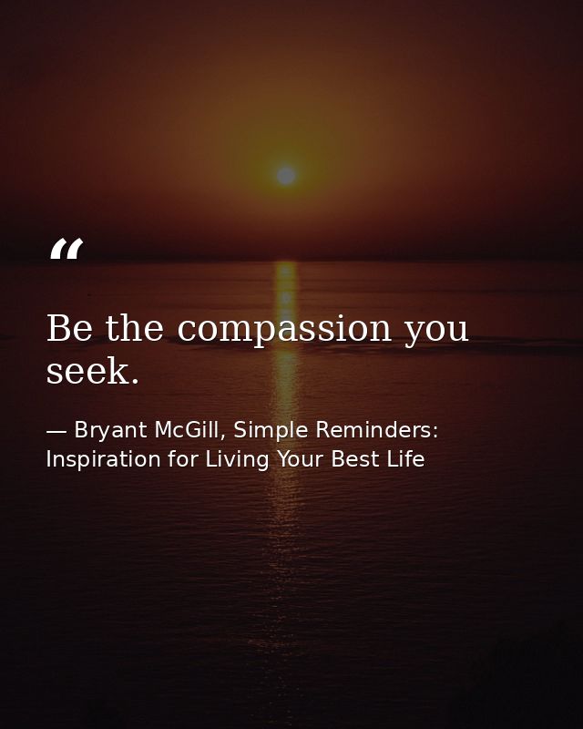 Be the compassion you seek. — Bryant McGill, Simple Reminders: Inspiration for Living Your Best Life