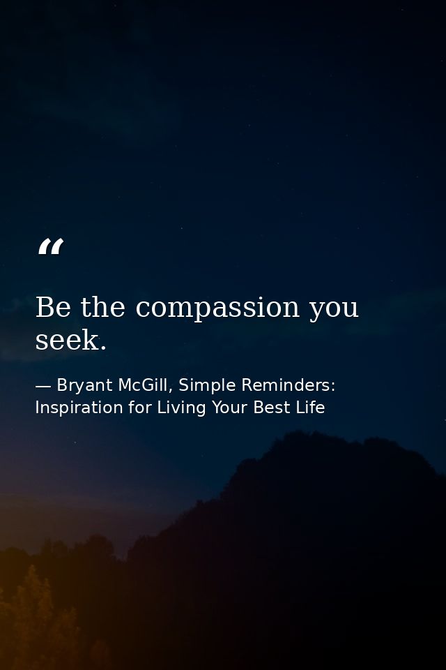 Be the compassion you seek. — Bryant McGill, Simple Reminders: Inspiration for Living Your Best Life