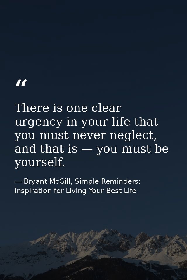 There is one clear urgency in your life that you must never neglect, and that is — you must be yourself. — Bryant McGill, Simple Reminders: Inspiration for Living Your Best Life