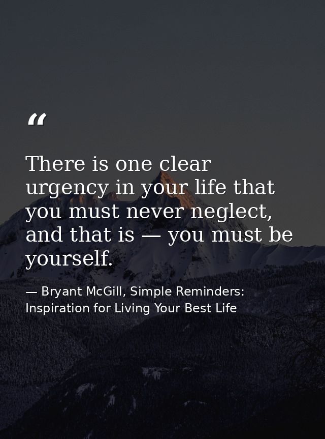 There is one clear urgency in your life that you must never neglect, and that is — you must be yourself. — Bryant McGill, Simple Reminders: Inspiration for Living Your Best Life