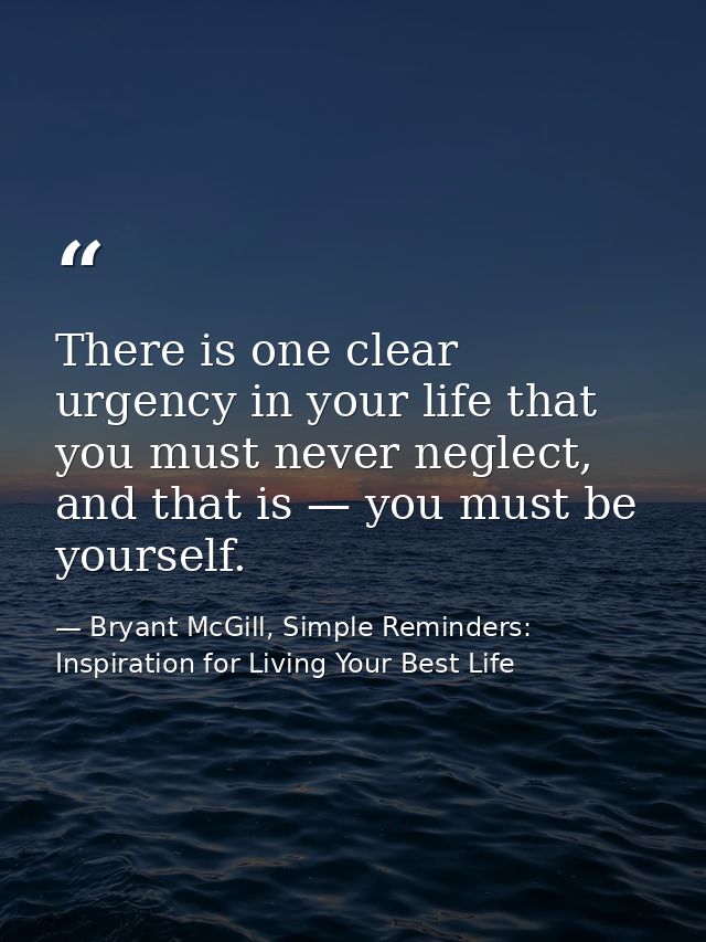 There is one clear urgency in your life that you must never neglect, and that is — you must be yourself. — Bryant McGill, Simple Reminders: Inspiration for Living Your Best Life