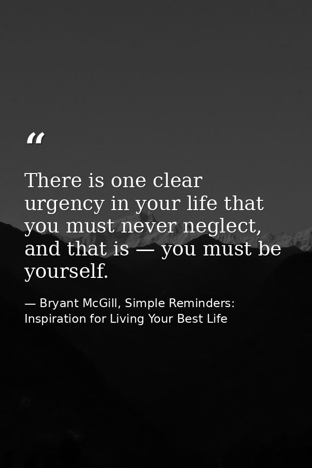 There is one clear urgency in your life that you must never neglect, and that is — you must be yourself. — Bryant McGill, Simple Reminders: Inspiration for Living Your Best Life