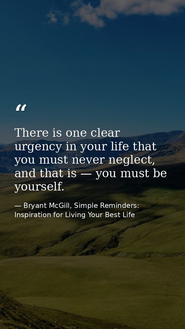There is one clear urgency in your life that you must never neglect, and that is — you must be yourself. — Bryant McGill, Simple Reminders: Inspiration for Living Your Best Life