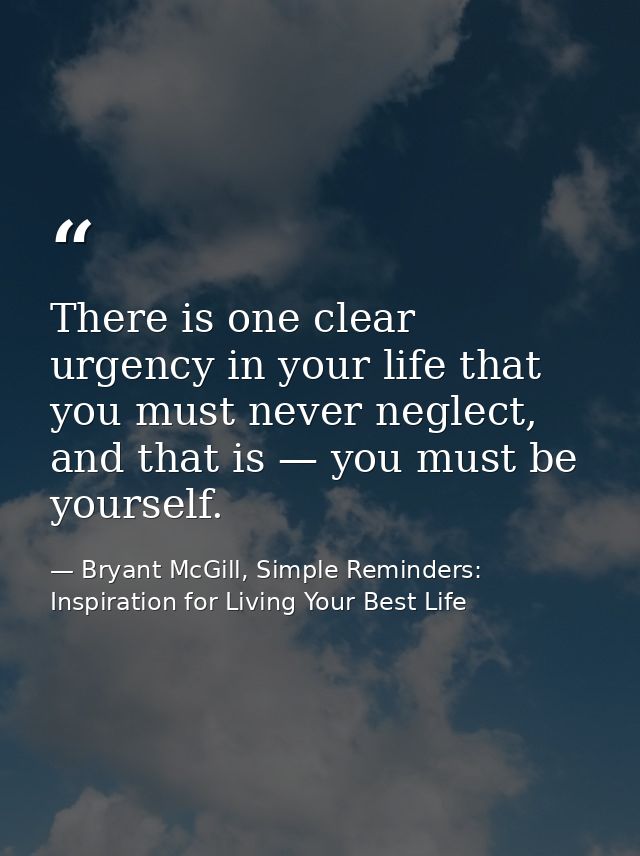 There is one clear urgency in your life that you must never neglect, and that is — you must be yourself. — Bryant McGill, Simple Reminders: Inspiration for Living Your Best Life