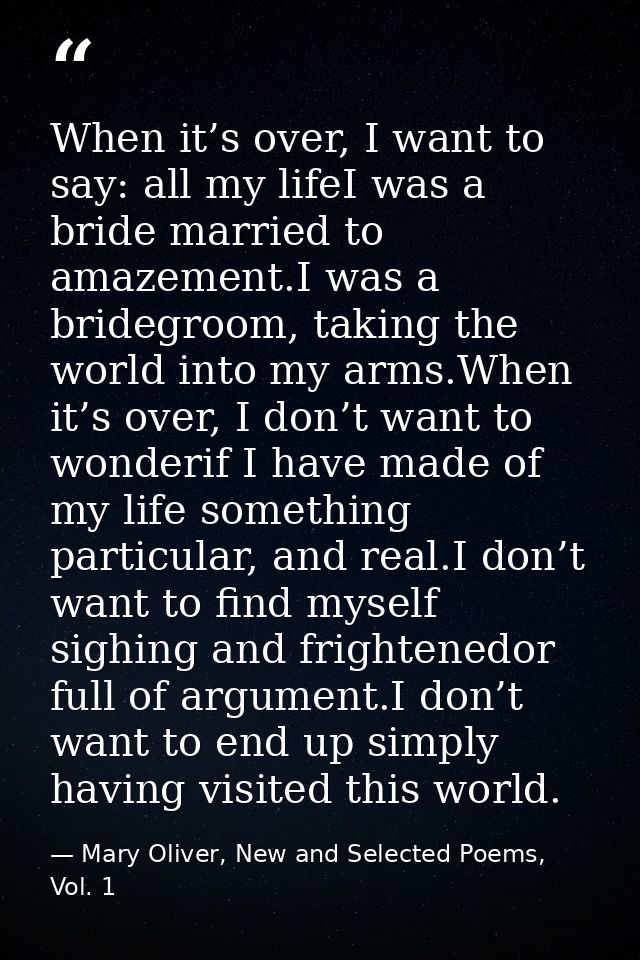 When it’s over, I want to say: all my lifeI was a bride married to amazement.I was a bridegroom, taking the world into m — Mary Oliver, New and Selected Poems, Vol. 1