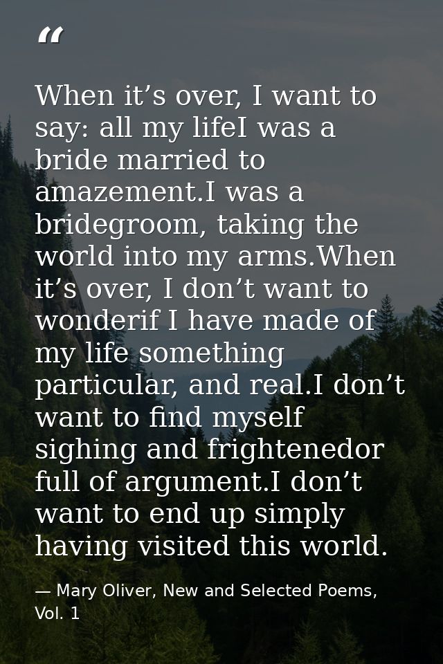 When it’s over, I want to say: all my lifeI was a bride married to amazement.I was a bridegroom, taking the world into m — Mary Oliver, New and Selected Poems, Vol. 1