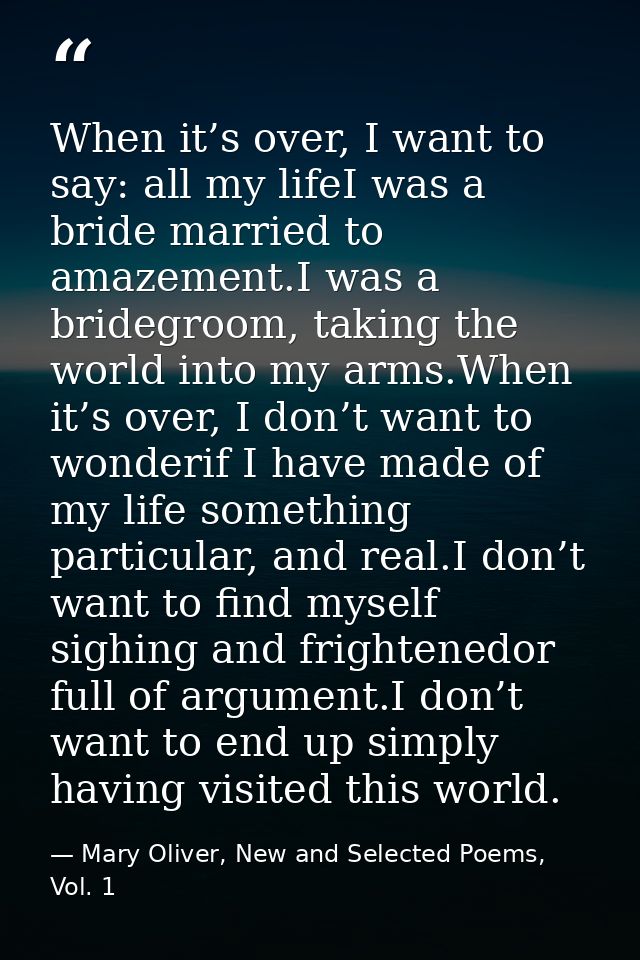 When it’s over, I want to say: all my lifeI was a bride married to amazement.I was a bridegroom, taking the world into m — Mary Oliver, New and Selected Poems, Vol. 1