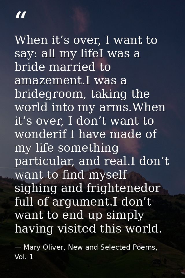 When it’s over, I want to say: all my lifeI was a bride married to amazement.I was a bridegroom, taking the world into m — Mary Oliver, New and Selected Poems, Vol. 1