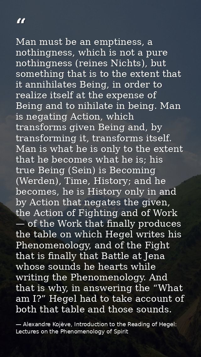 Man must be an emptiness, a nothingness, which is not a pure nothingness (reines Nichts), but something that is to the e — Alexandre Kojève, Introduction to the Reading of Hegel: Lectures on the Phenomenology of Spirit