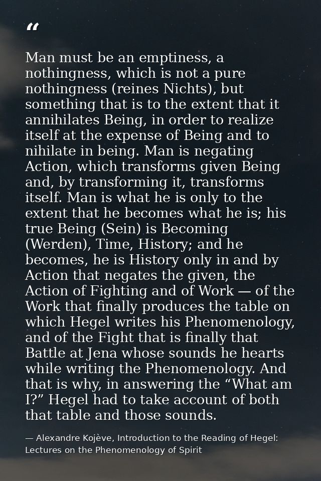 Man must be an emptiness, a nothingness, which is not a pure nothingness (reines Nichts), but something that is to the e — Alexandre Kojève, Introduction to the Reading of Hegel: Lectures on the Phenomenology of Spirit