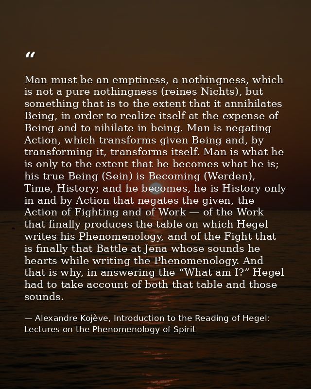 Man must be an emptiness, a nothingness, which is not a pure nothingness (reines Nichts), but something that is to the e — Alexandre Kojève, Introduction to the Reading of Hegel: Lectures on the Phenomenology of Spirit