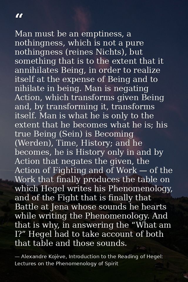 Man must be an emptiness, a nothingness, which is not a pure nothingness (reines Nichts), but something that is to the e — Alexandre Kojève, Introduction to the Reading of Hegel: Lectures on the Phenomenology of Spirit