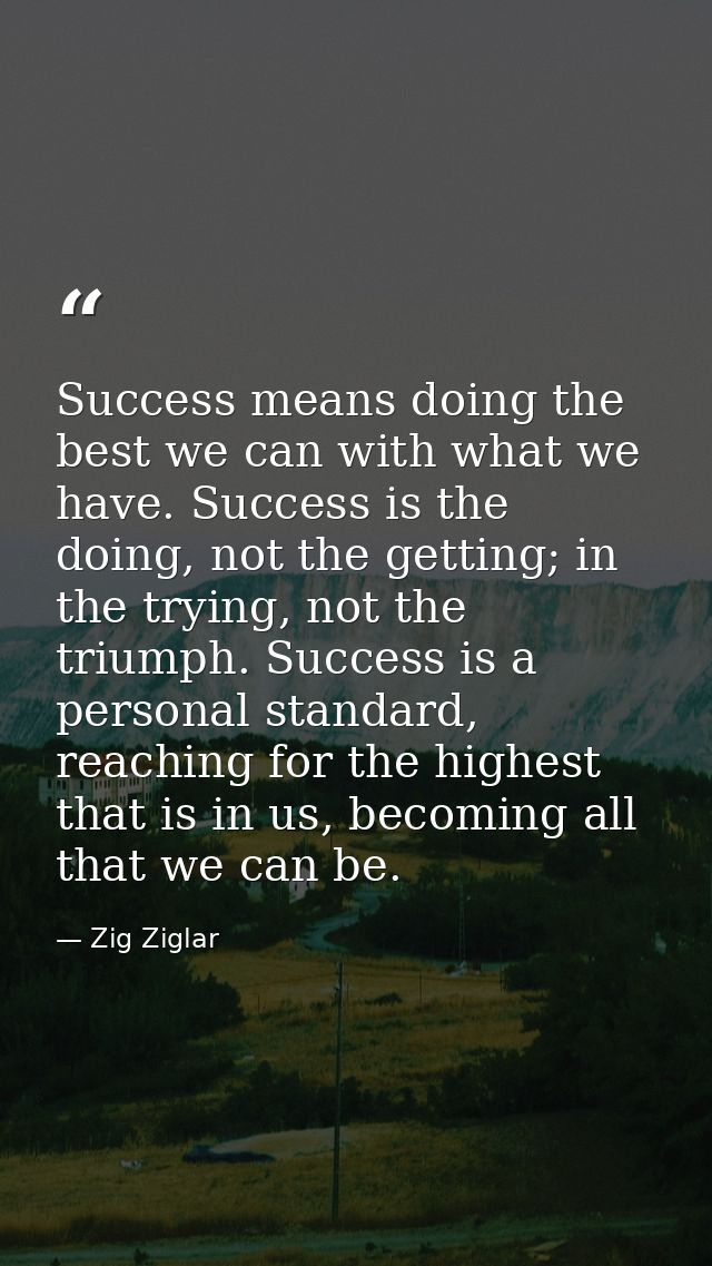 Success means doing the best we can with what we have. Success is the doing, not the getting; in the trying, not the tri — Zig Ziglar