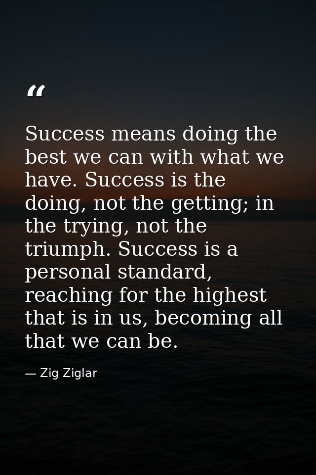 Success means doing the best we can with what we have. Success is the doing, not the getting; in the trying, not the tri — Zig Ziglar