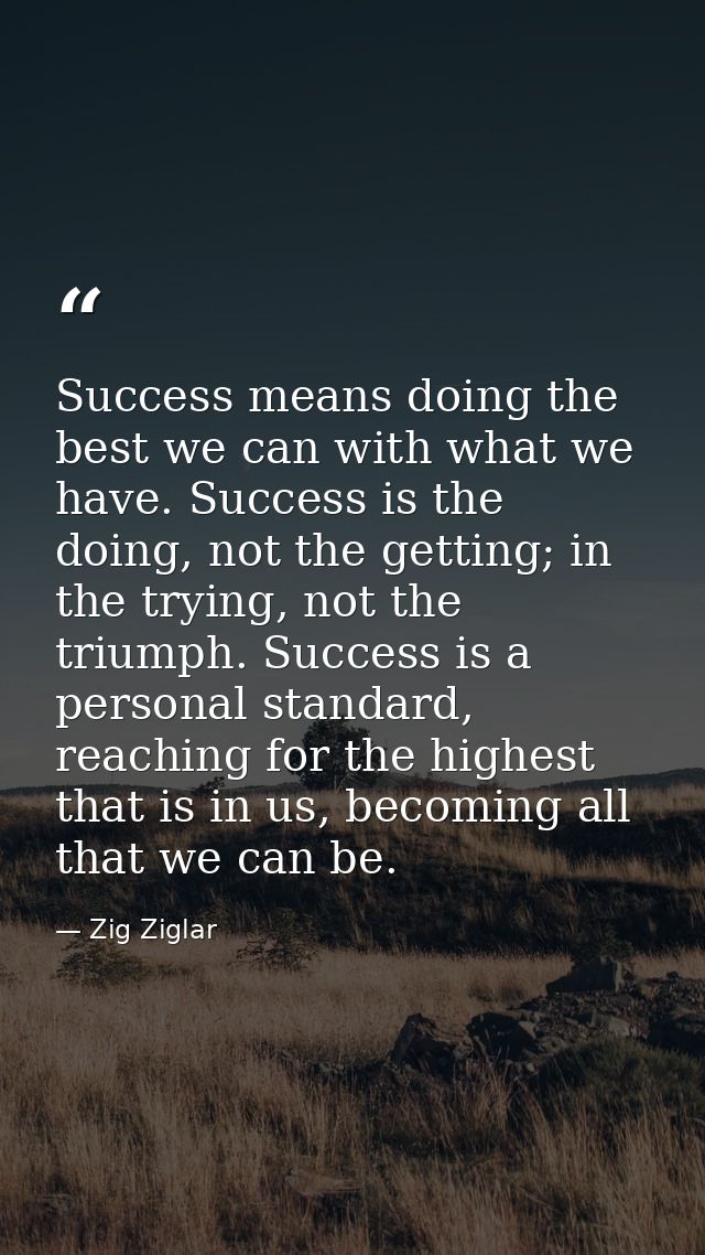 Success means doing the best we can with what we have. Success is the doing, not the getting; in the trying, not the tri — Zig Ziglar
